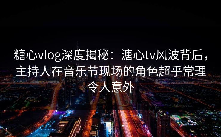 糖心vlog深度揭秘:溏心tv风波背后,主持人在音乐节现场的角色超乎常理令人意外 糖心vlog深度揭秘:溏心tv风波背后,主持人在音乐节现场的角色超乎常理令人意外