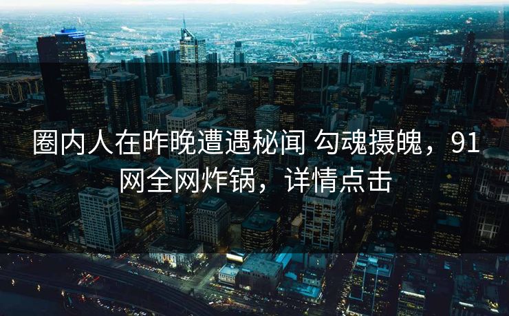 圈内人在昨晚遭遇秘闻 勾魂摄魄，91网全网炸锅，详情点击