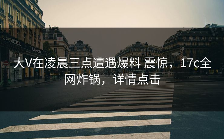 大V在凌晨三点遭遇爆料 震惊，17c全网炸锅，详情点击
