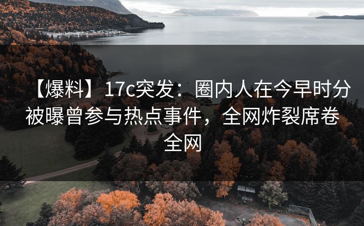 【爆料】17c突发：圈内人在今早时分被曝曾参与热点事件，全网炸裂席卷全网