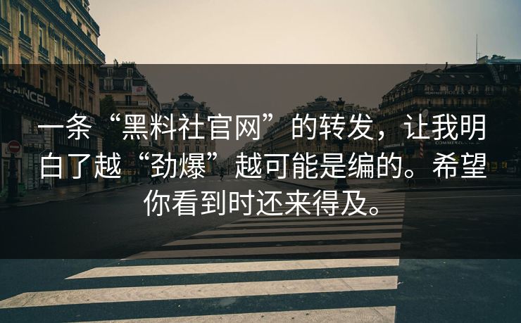 一条“黑料社官网”的转发，让我明白了越“劲爆”越可能是编的。希望你看到时还来得及。