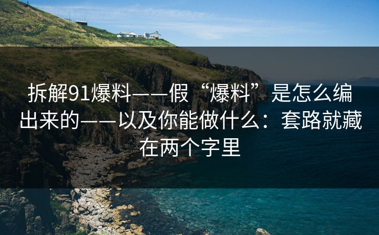拆解91爆料——假“爆料”是怎么编出来的——以及你能做什么：套路就藏在两个字里