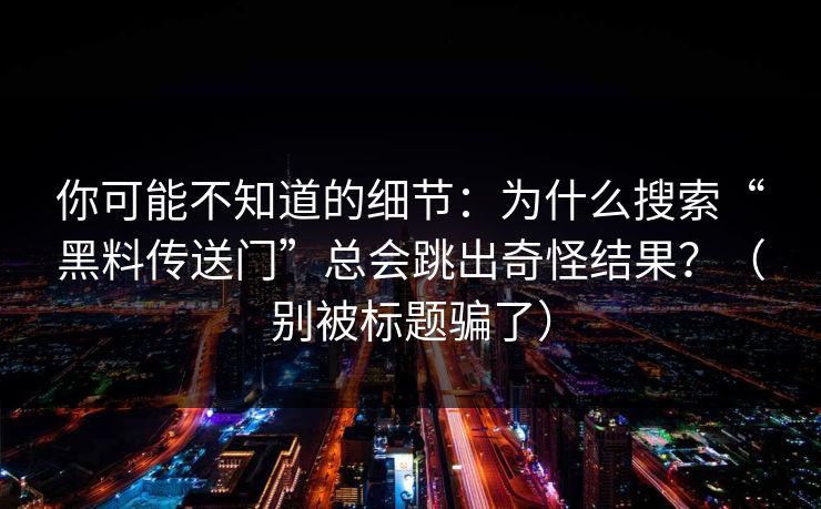 你可能不知道的细节：为什么搜索“黑料传送门”总会跳出奇怪结果？（别被标题骗了）