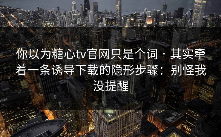 你以为糖心tv官网只是个词 · 其实牵着一条诱导下载的隐形步骤：别怪我没提醒