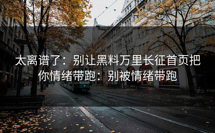 太离谱了：别让黑料万里长征首页把你情绪带跑：别被情绪带跑