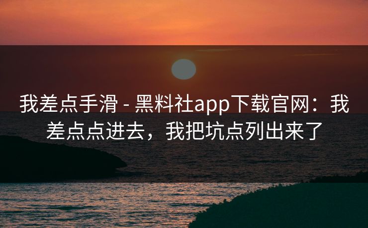 我差点手滑 - 黑料社app下载官网：我差点点进去，我把坑点列出来了