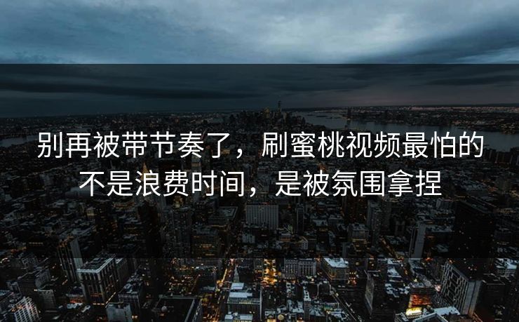 别再被带节奏了，刷蜜桃视频最怕的不是浪费时间，是被氛围拿捏