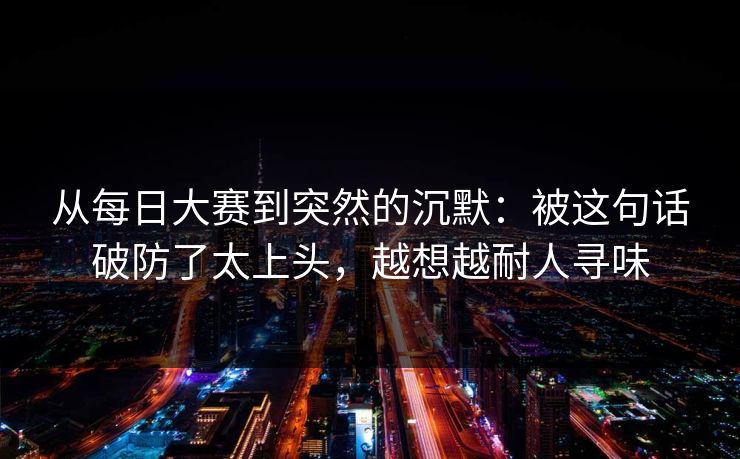 从每日大赛到突然的沉默：被这句话破防了太上头，越想越耐人寻味