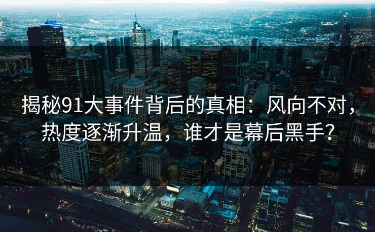 揭秘91大事件背后的真相：风向不对，热度逐渐升温，谁才是幕后黑手？