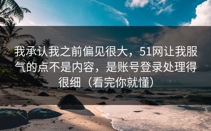 我承认我之前偏见很大，51网让我服气的点不是内容，是账号登录处理得很细（看完你就懂）