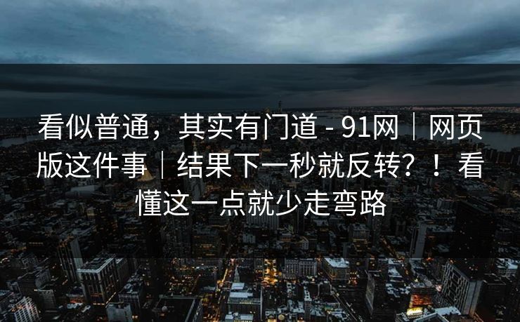 看似普通，其实有门道 - 91网｜网页版这件事｜结果下一秒就反转？！看懂这一点就少走弯路