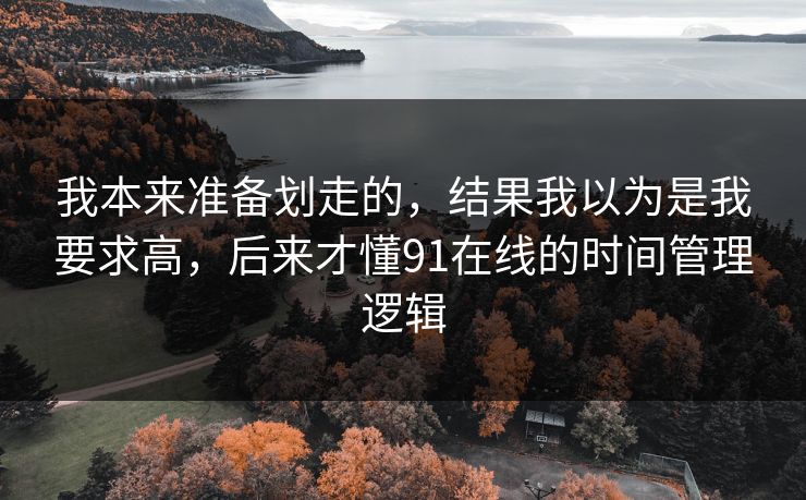 我本来准备划走的,结果我以为是我要求高,后来才懂91在线的时间管理逻辑 我本来准备划走的,结果我以为是我要求高,后来才懂91在线的时间管理逻辑